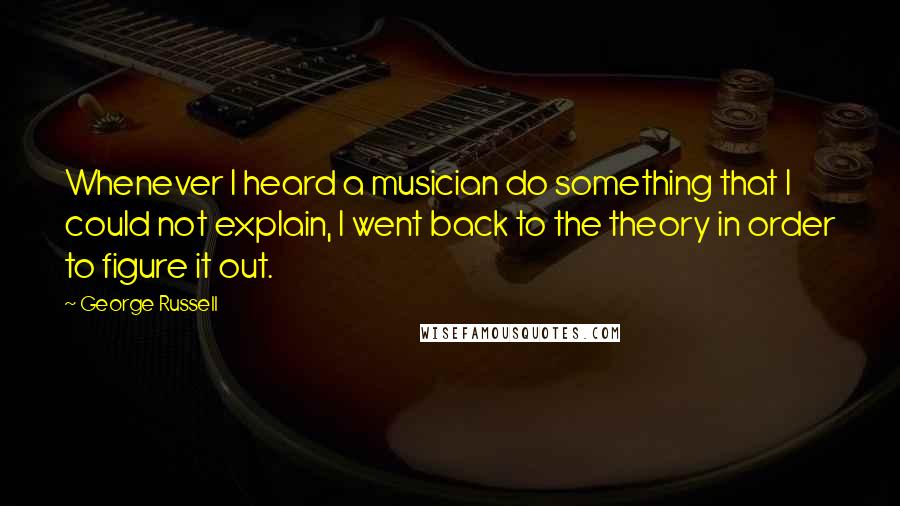 George Russell Quotes: Whenever I heard a musician do something that I could not explain, I went back to the theory in order to figure it out.