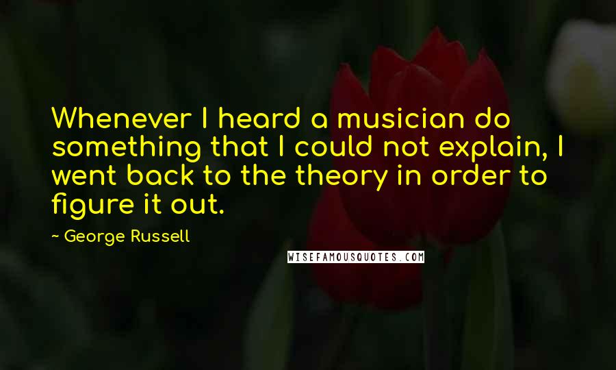 George Russell Quotes: Whenever I heard a musician do something that I could not explain, I went back to the theory in order to figure it out.