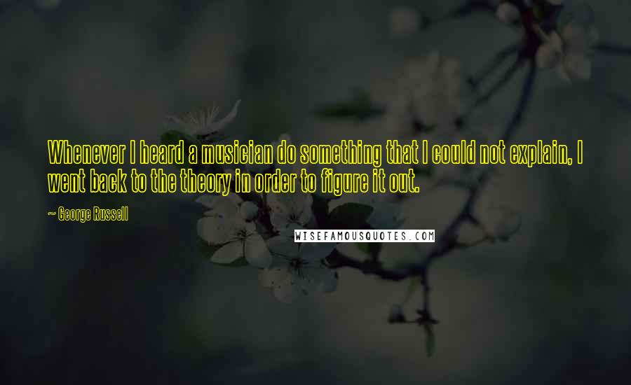 George Russell Quotes: Whenever I heard a musician do something that I could not explain, I went back to the theory in order to figure it out.
