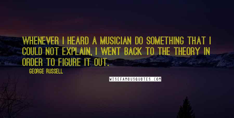 George Russell Quotes: Whenever I heard a musician do something that I could not explain, I went back to the theory in order to figure it out.