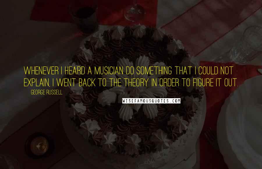 George Russell Quotes: Whenever I heard a musician do something that I could not explain, I went back to the theory in order to figure it out.