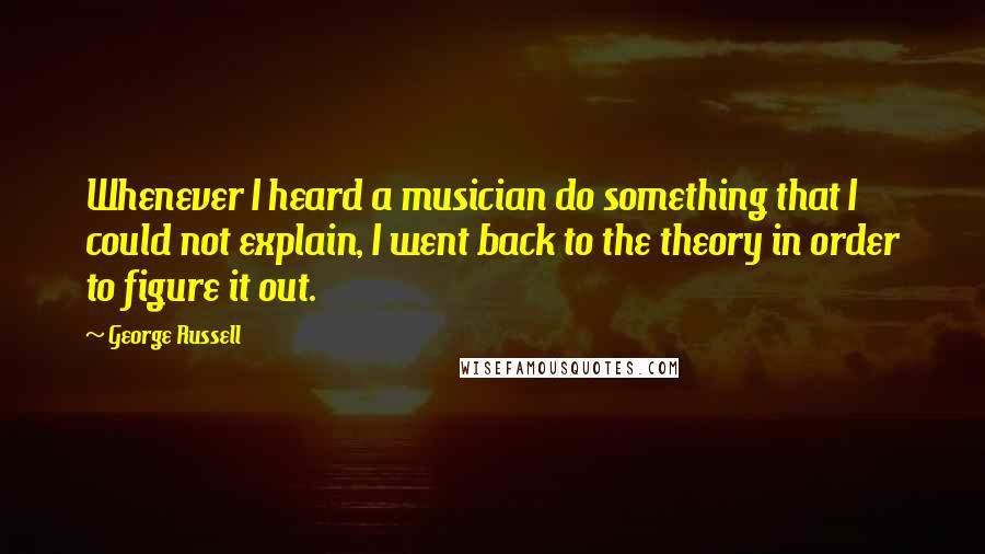 George Russell Quotes: Whenever I heard a musician do something that I could not explain, I went back to the theory in order to figure it out.