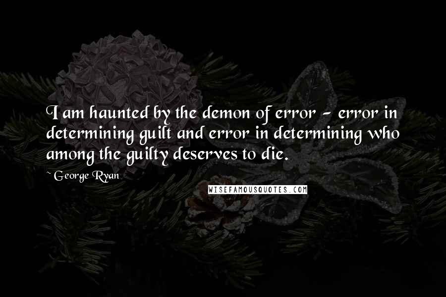 George Ryan Quotes: I am haunted by the demon of error - error in determining guilt and error in determining who among the guilty deserves to die.