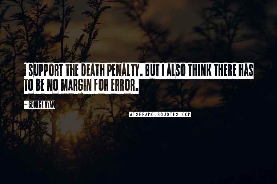 George Ryan Quotes: I support the death penalty. But I also think there has to be no margin for error.