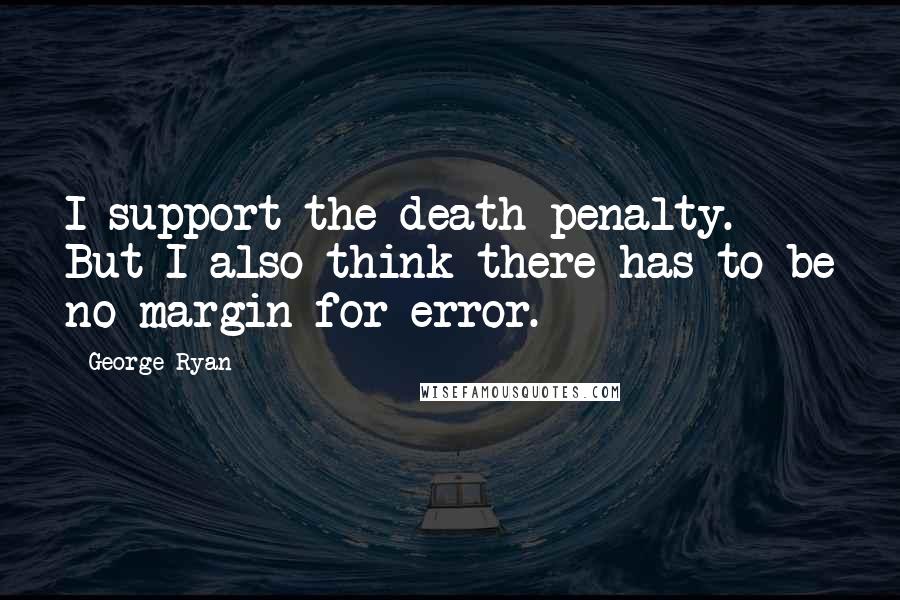 George Ryan Quotes: I support the death penalty. But I also think there has to be no margin for error.