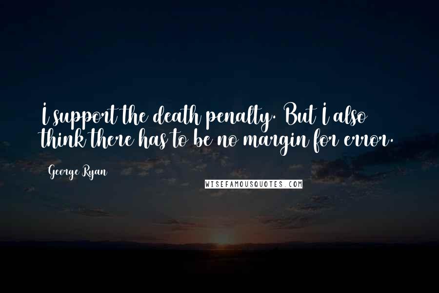 George Ryan Quotes: I support the death penalty. But I also think there has to be no margin for error.
