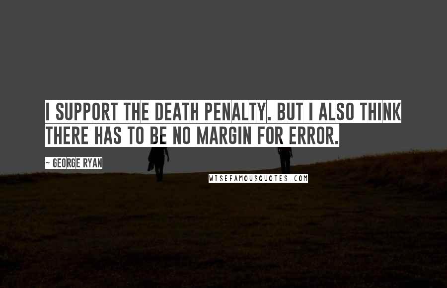 George Ryan Quotes: I support the death penalty. But I also think there has to be no margin for error.