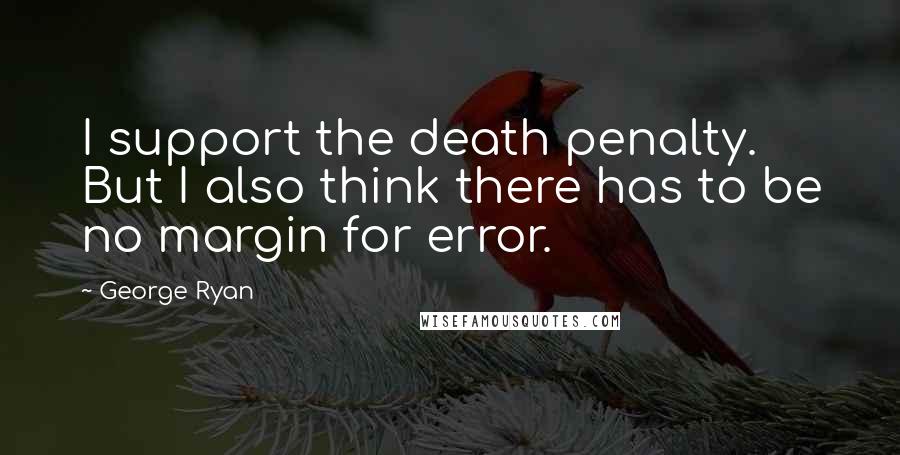 George Ryan Quotes: I support the death penalty. But I also think there has to be no margin for error.