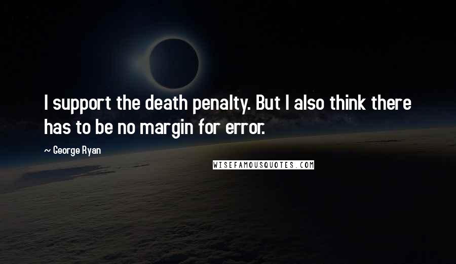 George Ryan Quotes: I support the death penalty. But I also think there has to be no margin for error.