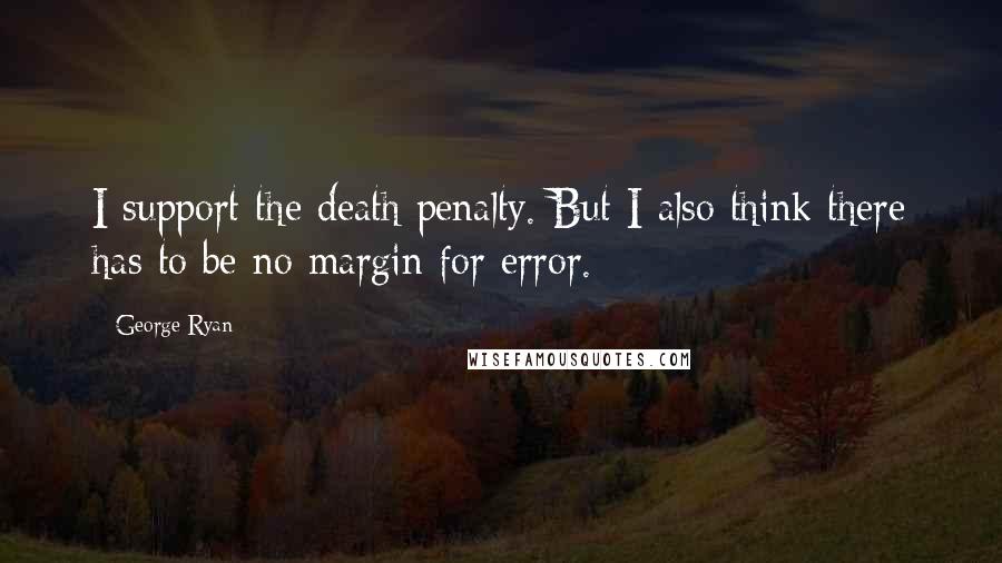 George Ryan Quotes: I support the death penalty. But I also think there has to be no margin for error.