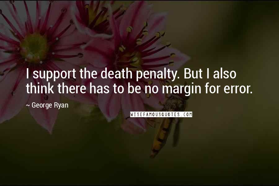 George Ryan Quotes: I support the death penalty. But I also think there has to be no margin for error.