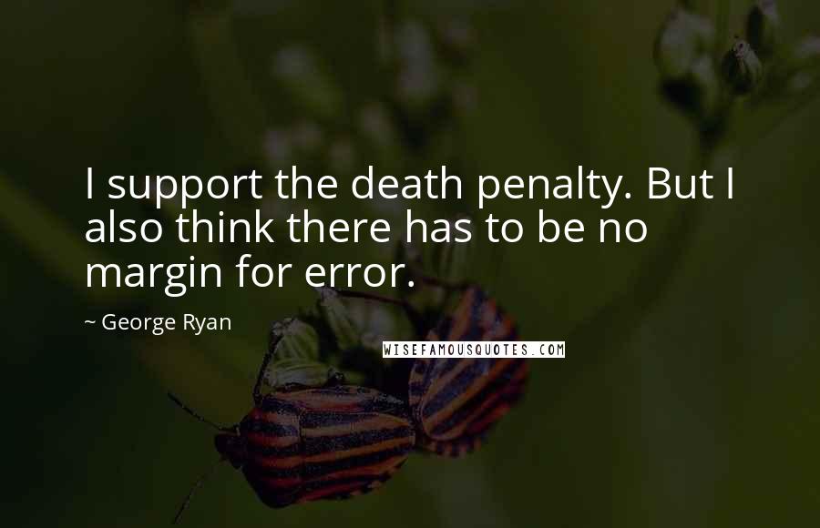 George Ryan Quotes: I support the death penalty. But I also think there has to be no margin for error.
