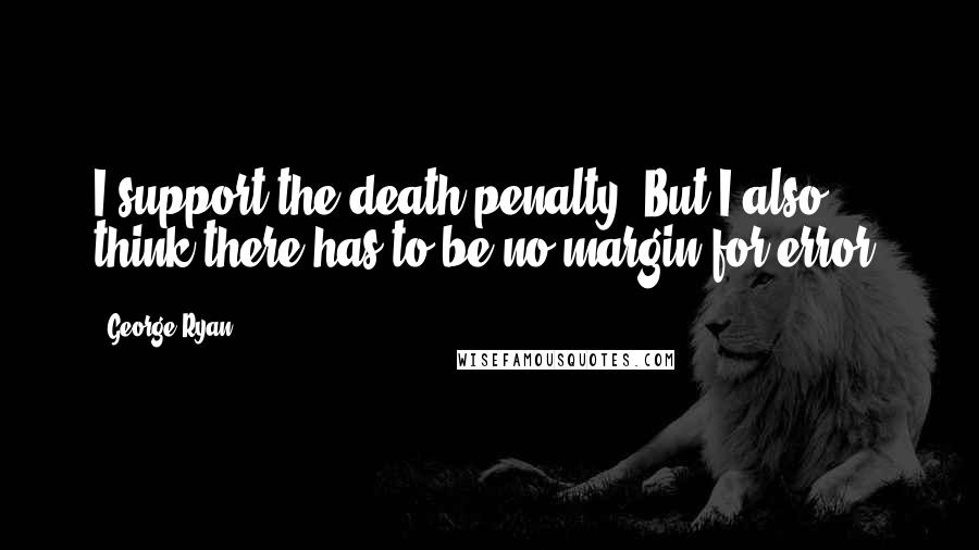 George Ryan Quotes: I support the death penalty. But I also think there has to be no margin for error.