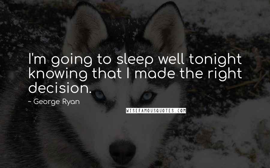 George Ryan Quotes: I'm going to sleep well tonight knowing that I made the right decision.