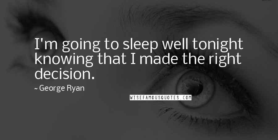 George Ryan Quotes: I'm going to sleep well tonight knowing that I made the right decision.