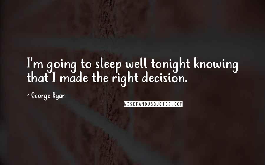 George Ryan Quotes: I'm going to sleep well tonight knowing that I made the right decision.