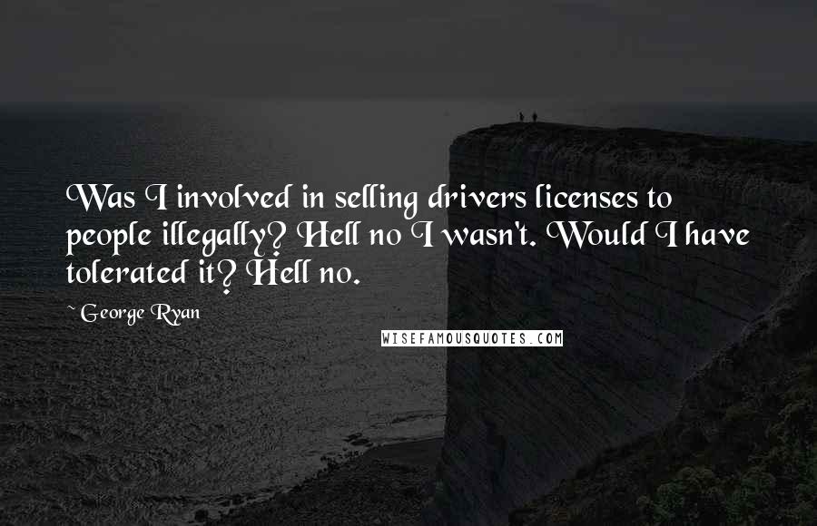 George Ryan Quotes: Was I involved in selling drivers licenses to people illegally? Hell no I wasn't. Would I have tolerated it? Hell no.