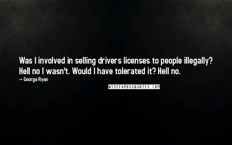 George Ryan Quotes: Was I involved in selling drivers licenses to people illegally? Hell no I wasn't. Would I have tolerated it? Hell no.