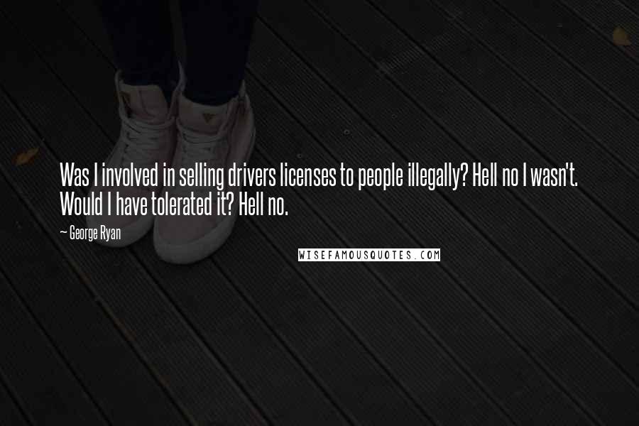 George Ryan Quotes: Was I involved in selling drivers licenses to people illegally? Hell no I wasn't. Would I have tolerated it? Hell no.