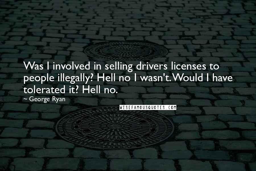 George Ryan Quotes: Was I involved in selling drivers licenses to people illegally? Hell no I wasn't. Would I have tolerated it? Hell no.