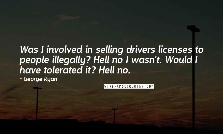 George Ryan Quotes: Was I involved in selling drivers licenses to people illegally? Hell no I wasn't. Would I have tolerated it? Hell no.