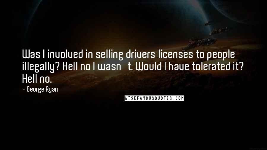 George Ryan Quotes: Was I involved in selling drivers licenses to people illegally? Hell no I wasn't. Would I have tolerated it? Hell no.