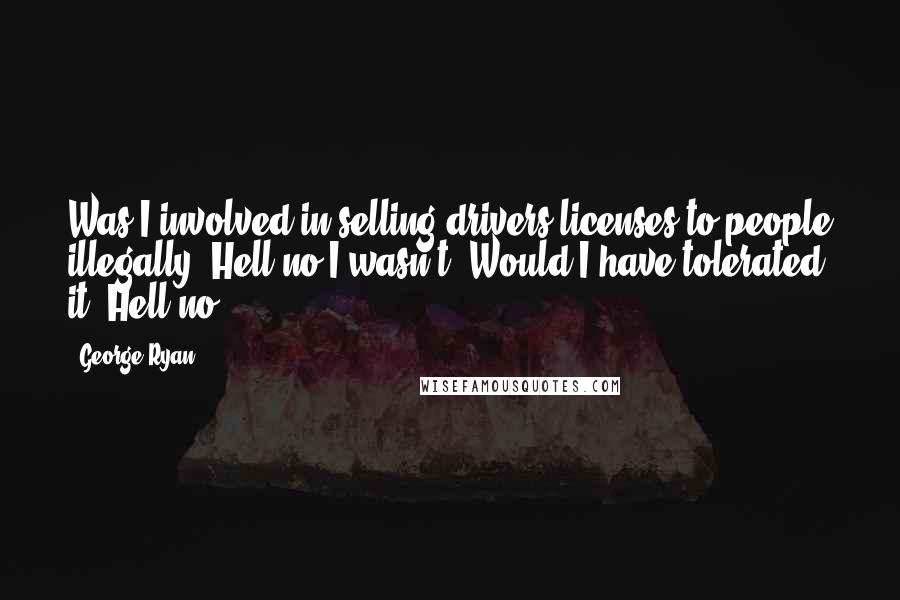 George Ryan Quotes: Was I involved in selling drivers licenses to people illegally? Hell no I wasn't. Would I have tolerated it? Hell no.