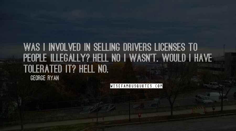 George Ryan Quotes: Was I involved in selling drivers licenses to people illegally? Hell no I wasn't. Would I have tolerated it? Hell no.