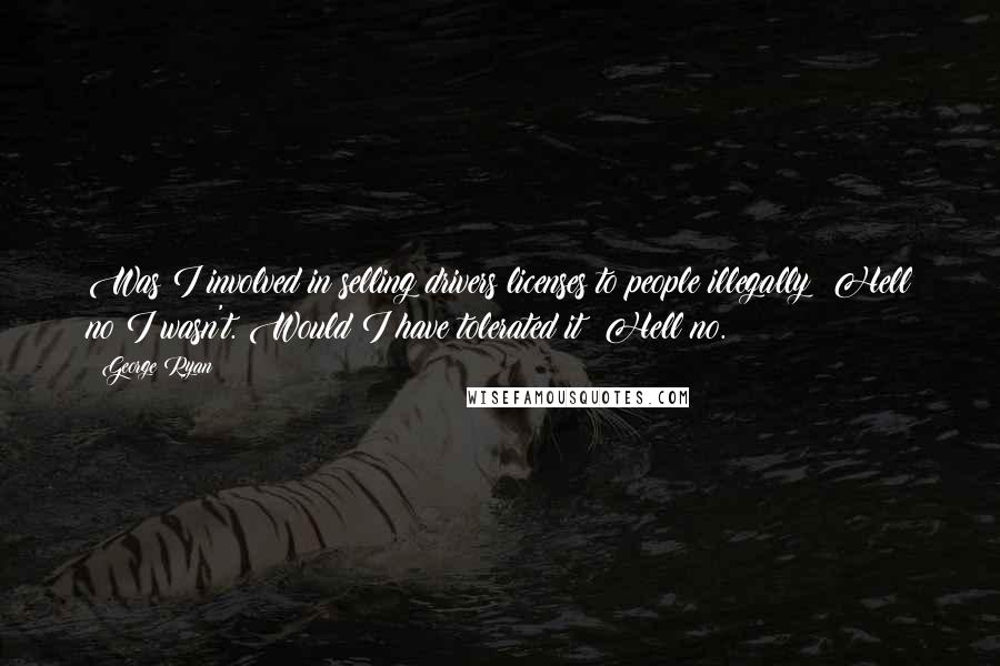 George Ryan Quotes: Was I involved in selling drivers licenses to people illegally? Hell no I wasn't. Would I have tolerated it? Hell no.