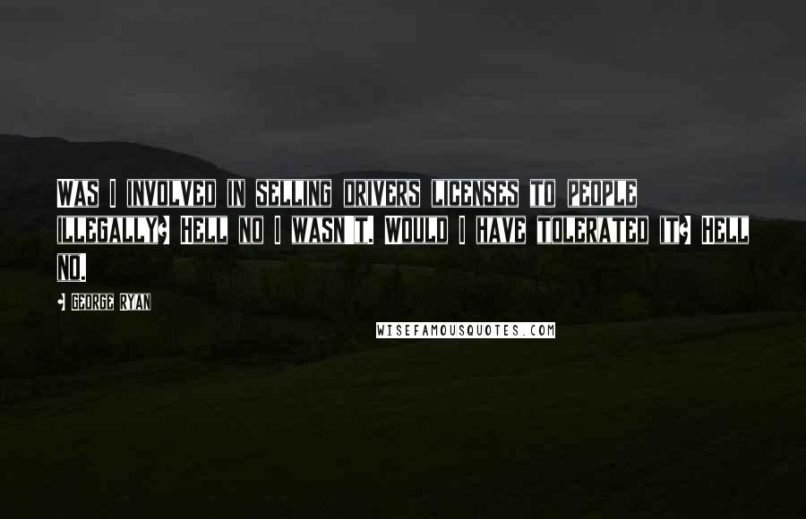 George Ryan Quotes: Was I involved in selling drivers licenses to people illegally? Hell no I wasn't. Would I have tolerated it? Hell no.