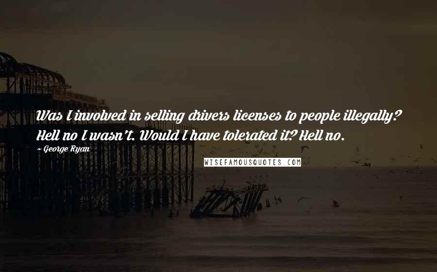 George Ryan Quotes: Was I involved in selling drivers licenses to people illegally? Hell no I wasn't. Would I have tolerated it? Hell no.