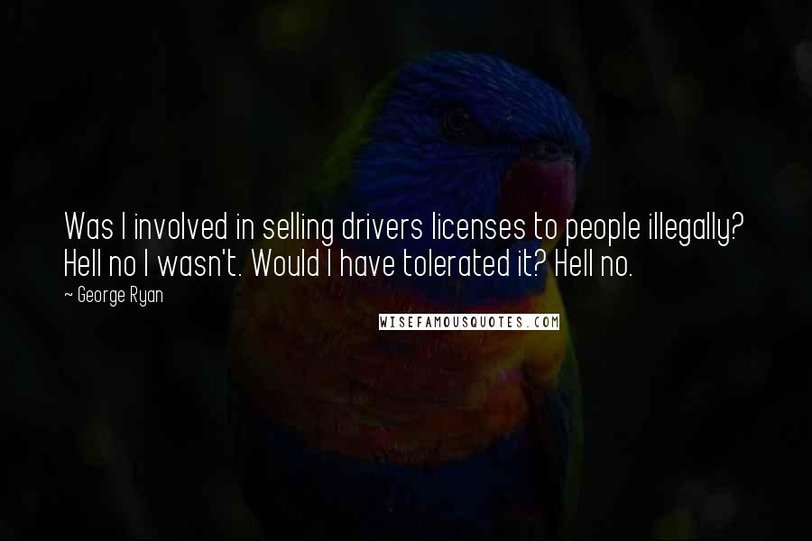 George Ryan Quotes: Was I involved in selling drivers licenses to people illegally? Hell no I wasn't. Would I have tolerated it? Hell no.