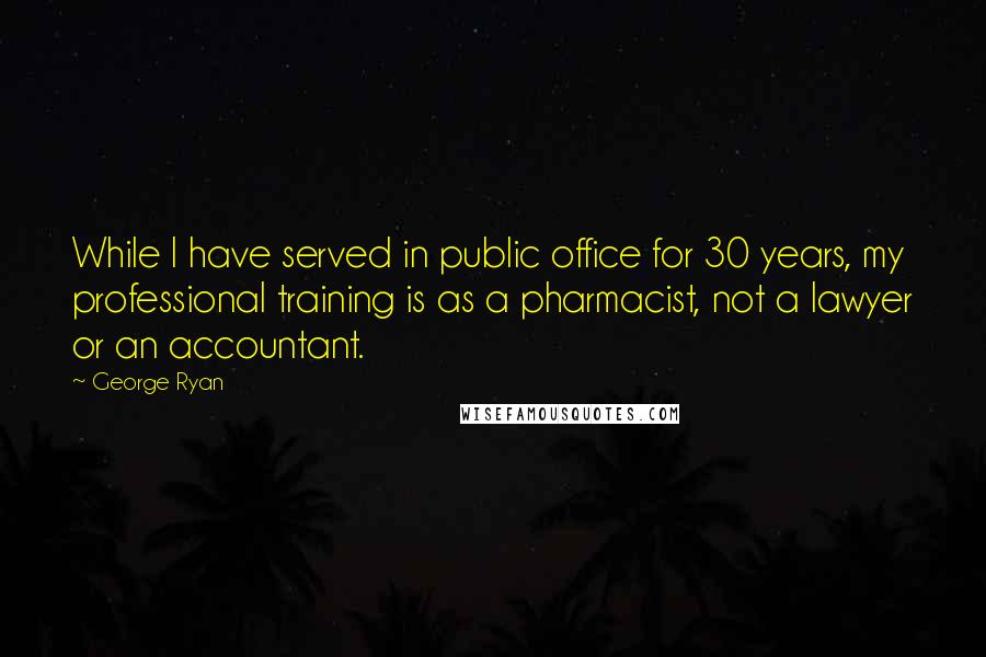 George Ryan Quotes: While I have served in public office for 30 years, my professional training is as a pharmacist, not a lawyer or an accountant.