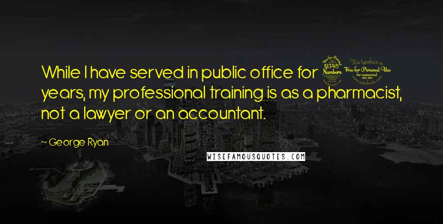 George Ryan Quotes: While I have served in public office for 30 years, my professional training is as a pharmacist, not a lawyer or an accountant.