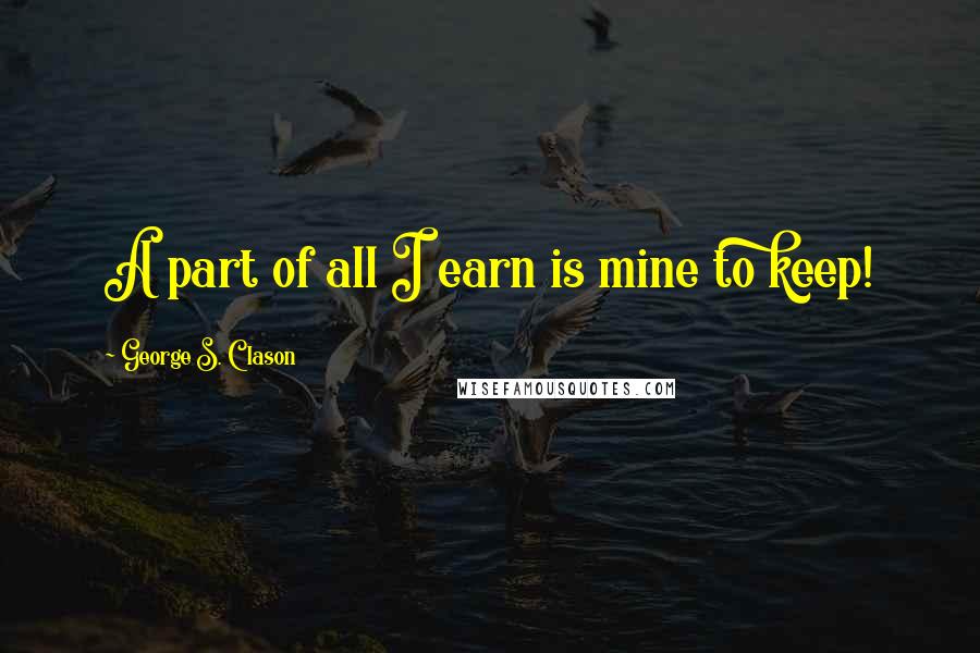 George S. Clason Quotes: A part of all I earn is mine to keep!
