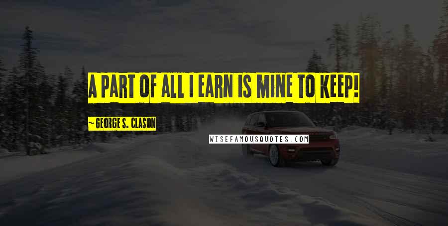 George S. Clason Quotes: A part of all I earn is mine to keep!