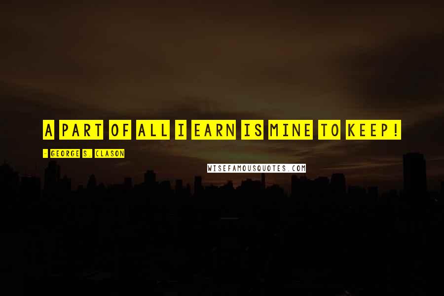 George S. Clason Quotes: A part of all I earn is mine to keep!