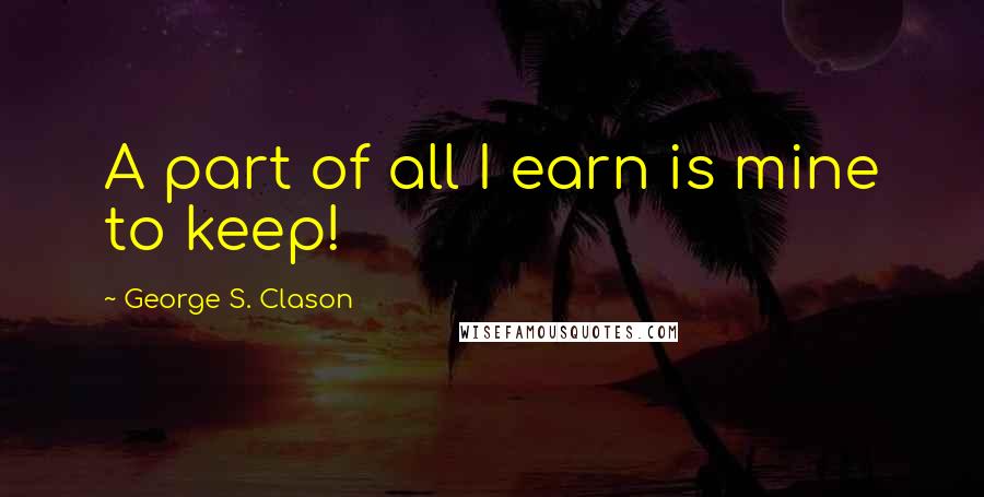 George S. Clason Quotes: A part of all I earn is mine to keep!