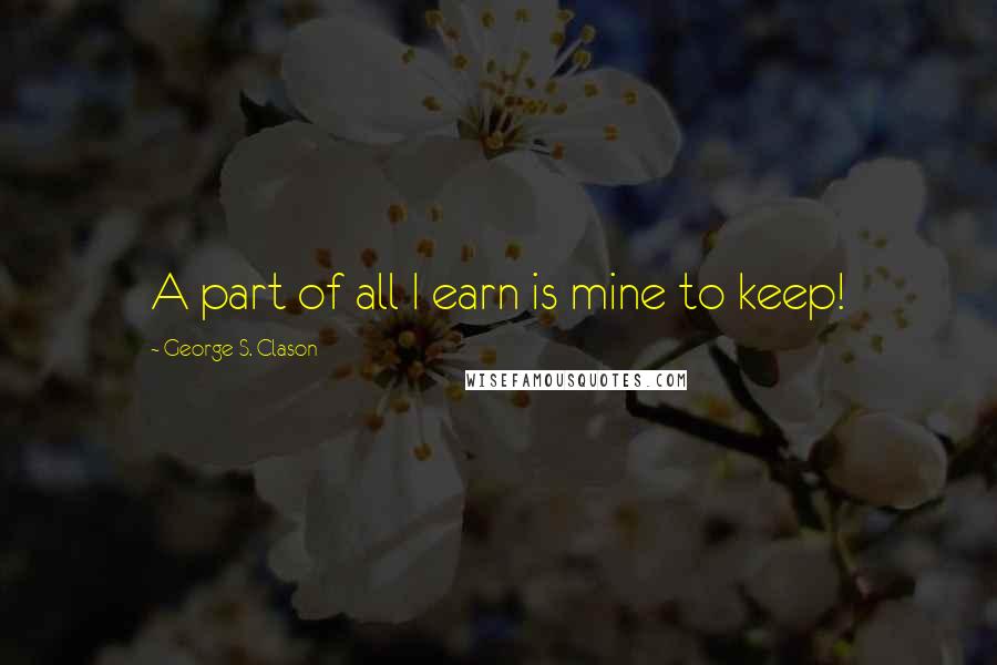George S. Clason Quotes: A part of all I earn is mine to keep!