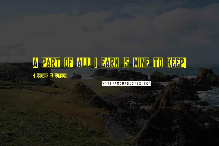 George S. Clason Quotes: A part of all I earn is mine to keep!