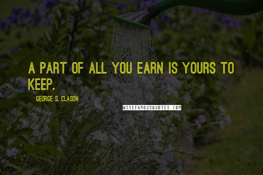 George S. Clason Quotes: A PART OF ALL YOU EARN IS YOURS TO KEEP.