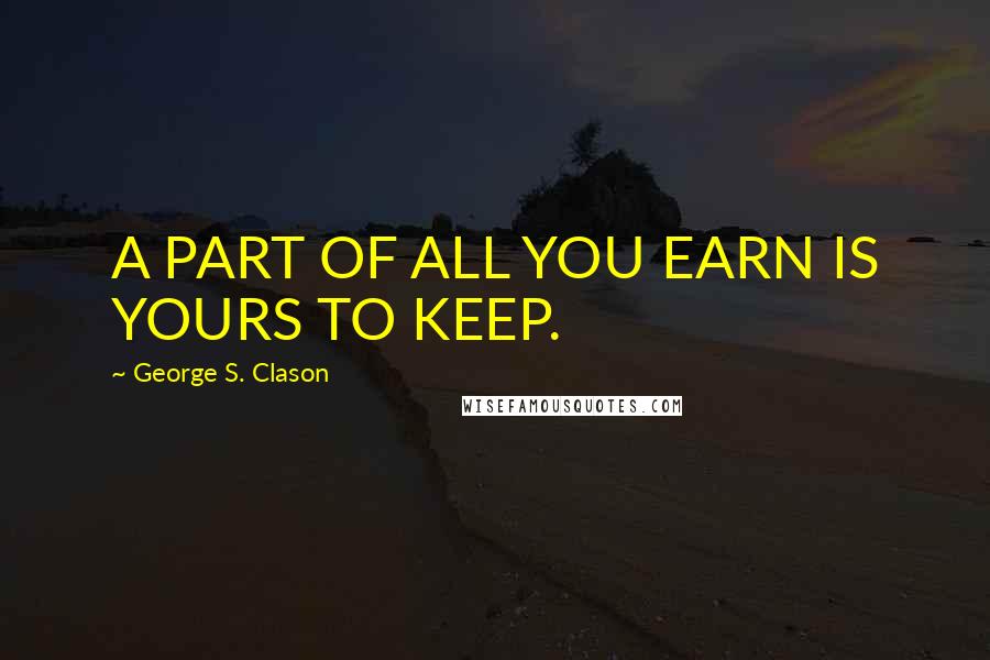 George S. Clason Quotes: A PART OF ALL YOU EARN IS YOURS TO KEEP.