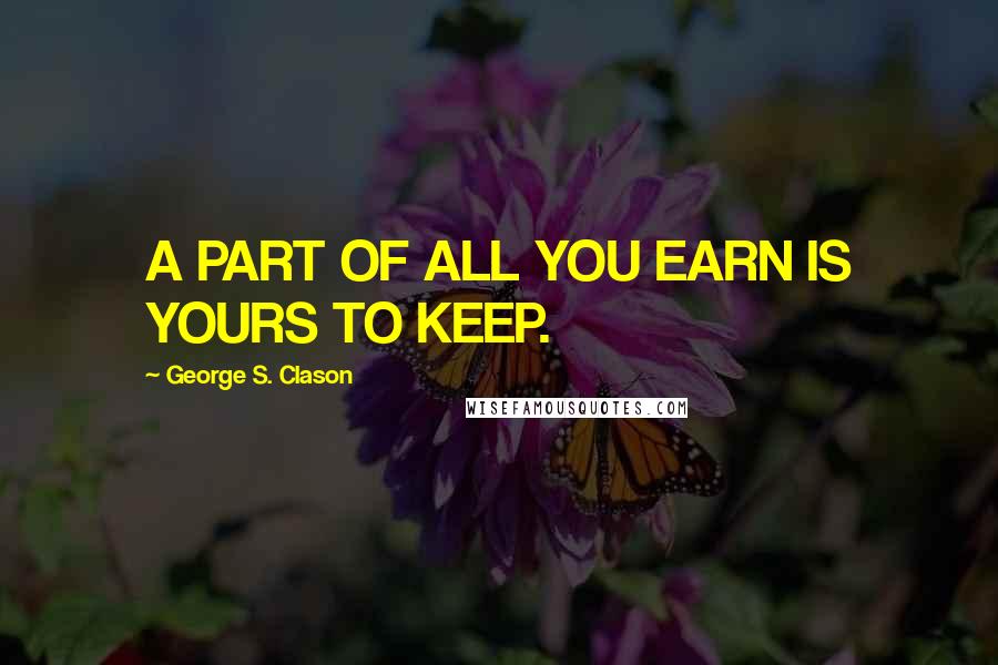 George S. Clason Quotes: A PART OF ALL YOU EARN IS YOURS TO KEEP.