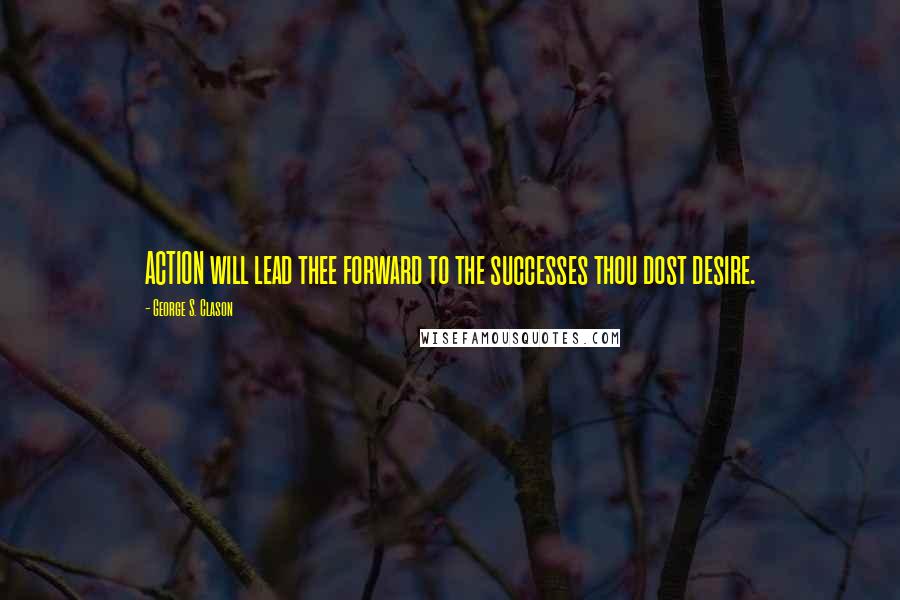 George S. Clason Quotes: ACTION will lead thee forward to the successes thou dost desire.