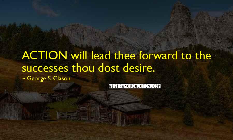 George S. Clason Quotes: ACTION will lead thee forward to the successes thou dost desire.