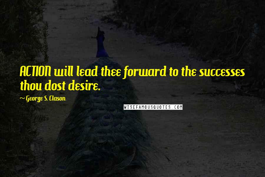 George S. Clason Quotes: ACTION will lead thee forward to the successes thou dost desire.