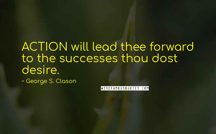 George S. Clason Quotes: ACTION will lead thee forward to the successes thou dost desire.