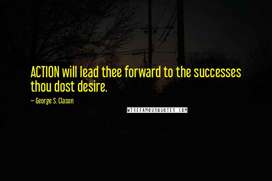 George S. Clason Quotes: ACTION will lead thee forward to the successes thou dost desire.