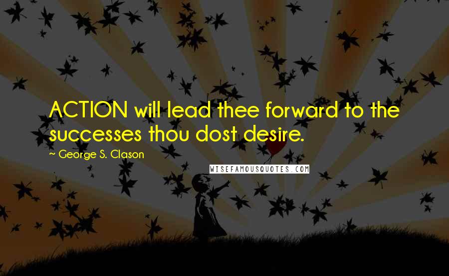 George S. Clason Quotes: ACTION will lead thee forward to the successes thou dost desire.