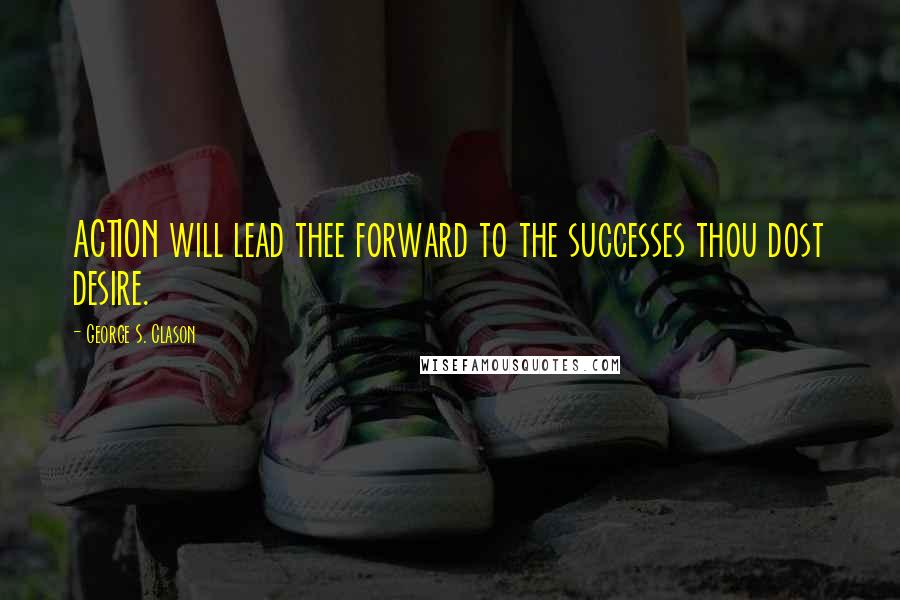 George S. Clason Quotes: ACTION will lead thee forward to the successes thou dost desire.